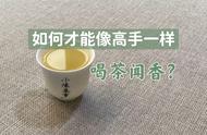 别再傻乎乎地闻香了，5个步骤让你的品茶技巧大提升